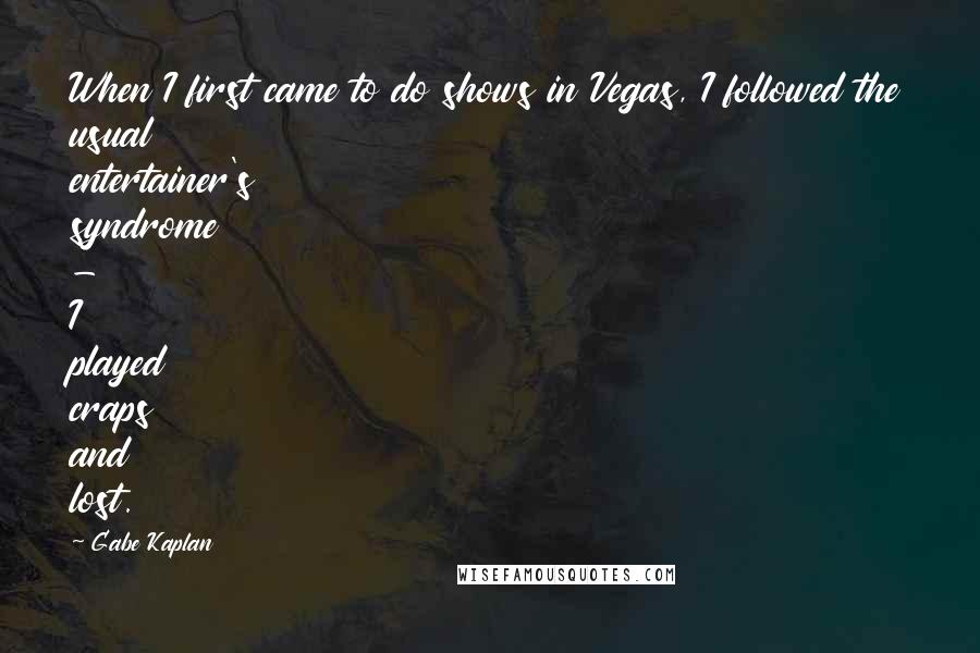 Gabe Kaplan Quotes: When I first came to do shows in Vegas, I followed the usual entertainer's syndrome - I played craps and lost.