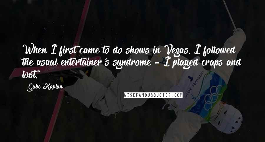 Gabe Kaplan Quotes: When I first came to do shows in Vegas, I followed the usual entertainer's syndrome - I played craps and lost.