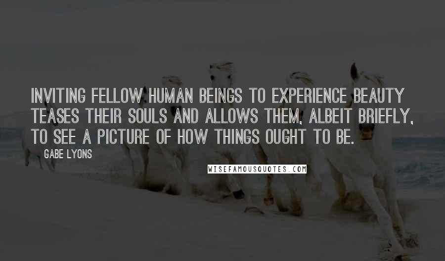 Gabe Lyons Quotes: Inviting fellow human beings to experience beauty teases their souls and allows them, albeit briefly, to see a picture of how things ought to be.