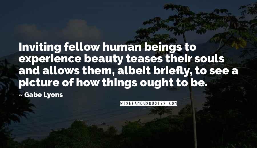 Gabe Lyons Quotes: Inviting fellow human beings to experience beauty teases their souls and allows them, albeit briefly, to see a picture of how things ought to be.