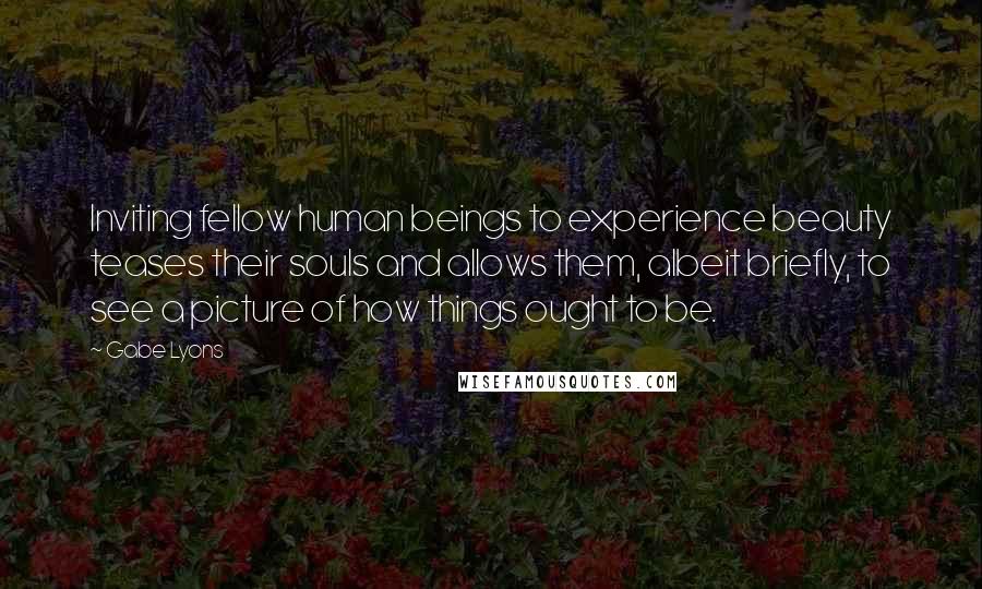 Gabe Lyons Quotes: Inviting fellow human beings to experience beauty teases their souls and allows them, albeit briefly, to see a picture of how things ought to be.