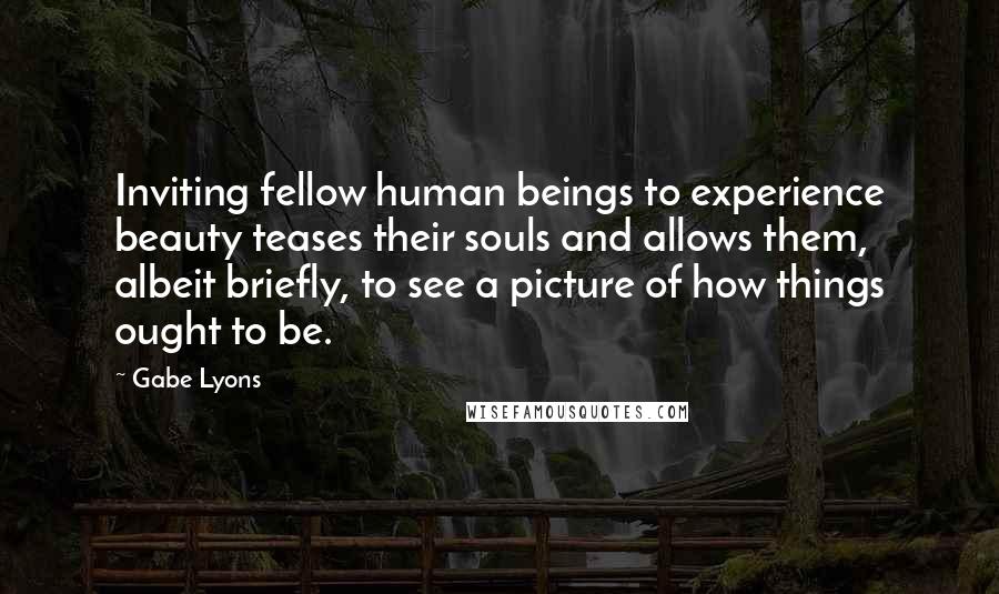 Gabe Lyons Quotes: Inviting fellow human beings to experience beauty teases their souls and allows them, albeit briefly, to see a picture of how things ought to be.