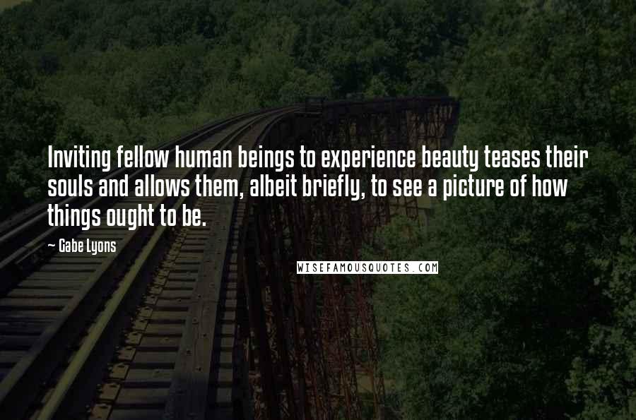 Gabe Lyons Quotes: Inviting fellow human beings to experience beauty teases their souls and allows them, albeit briefly, to see a picture of how things ought to be.