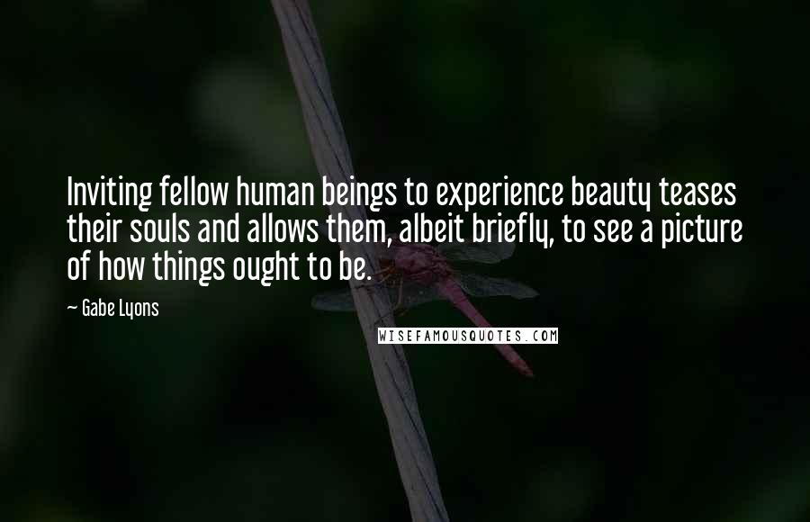 Gabe Lyons Quotes: Inviting fellow human beings to experience beauty teases their souls and allows them, albeit briefly, to see a picture of how things ought to be.