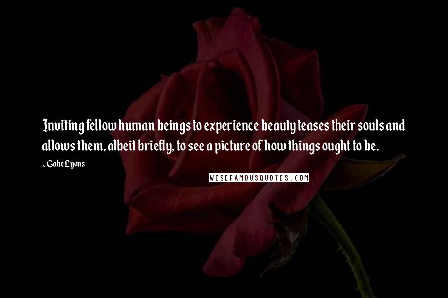 Gabe Lyons Quotes: Inviting fellow human beings to experience beauty teases their souls and allows them, albeit briefly, to see a picture of how things ought to be.