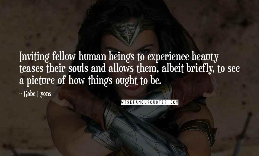 Gabe Lyons Quotes: Inviting fellow human beings to experience beauty teases their souls and allows them, albeit briefly, to see a picture of how things ought to be.