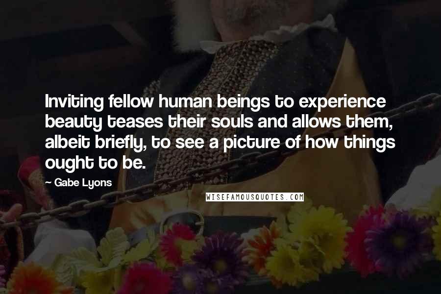 Gabe Lyons Quotes: Inviting fellow human beings to experience beauty teases their souls and allows them, albeit briefly, to see a picture of how things ought to be.