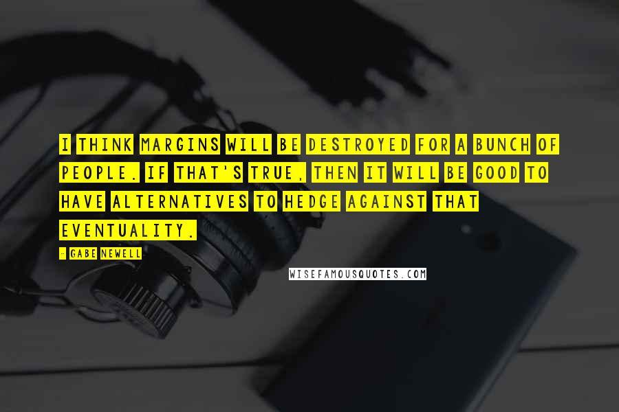 Gabe Newell Quotes: I think margins will be destroyed for a bunch of people. If that's true, then it will be good to have alternatives to hedge against that eventuality.