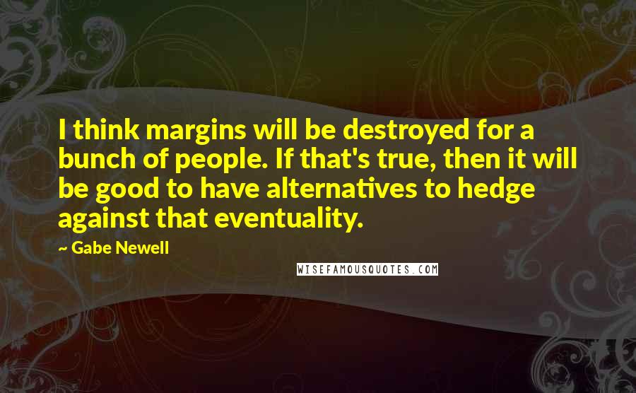 Gabe Newell Quotes: I think margins will be destroyed for a bunch of people. If that's true, then it will be good to have alternatives to hedge against that eventuality.