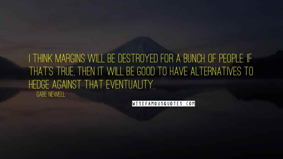 Gabe Newell Quotes: I think margins will be destroyed for a bunch of people. If that's true, then it will be good to have alternatives to hedge against that eventuality.