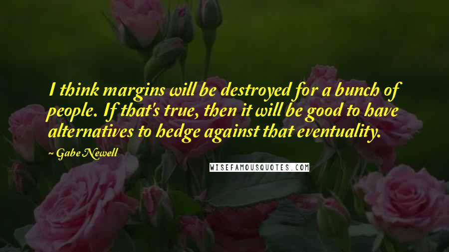 Gabe Newell Quotes: I think margins will be destroyed for a bunch of people. If that's true, then it will be good to have alternatives to hedge against that eventuality.