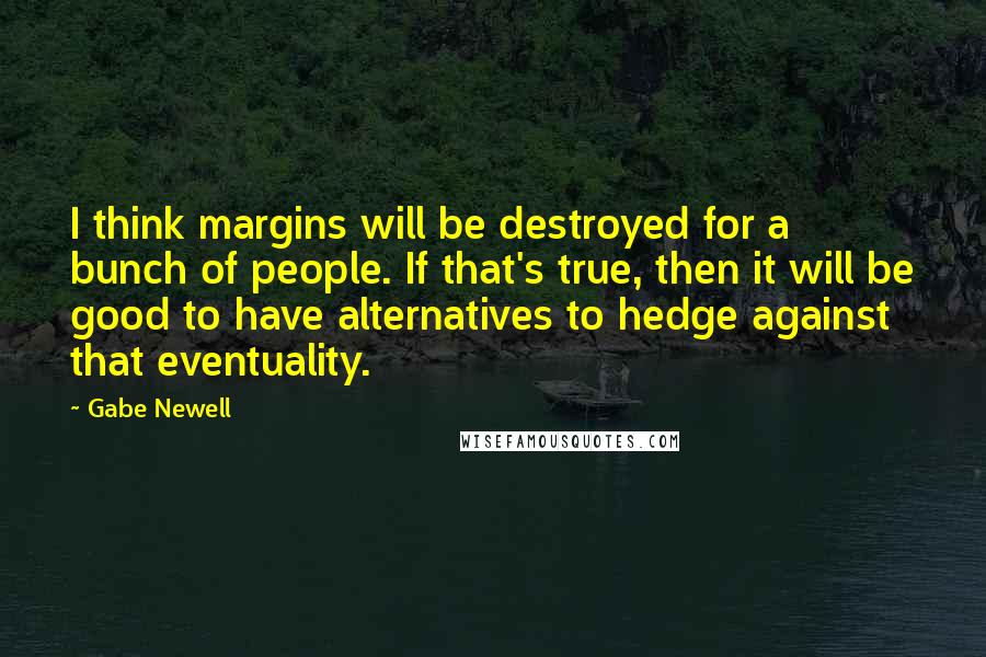 Gabe Newell Quotes: I think margins will be destroyed for a bunch of people. If that's true, then it will be good to have alternatives to hedge against that eventuality.