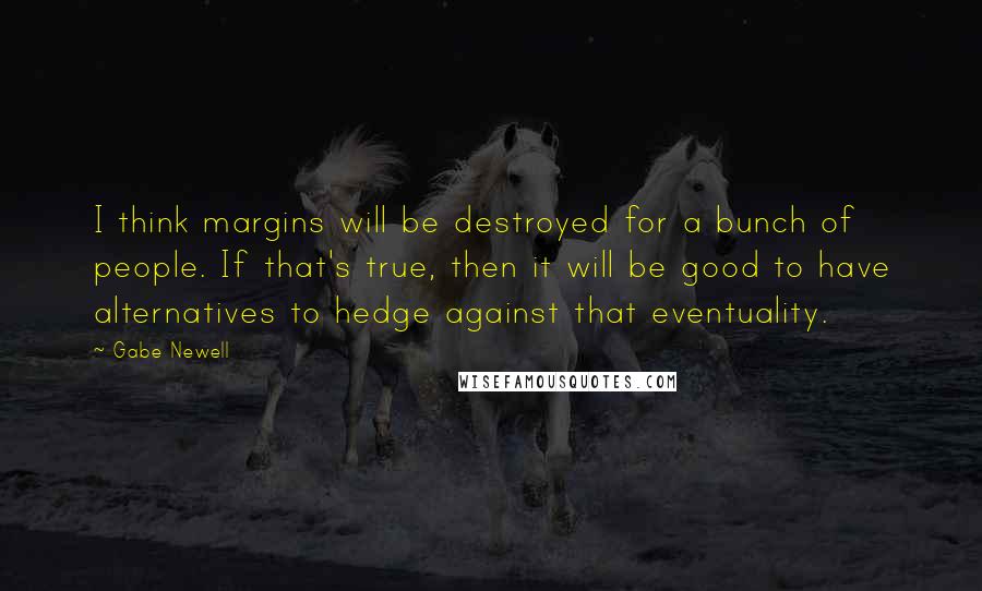 Gabe Newell Quotes: I think margins will be destroyed for a bunch of people. If that's true, then it will be good to have alternatives to hedge against that eventuality.