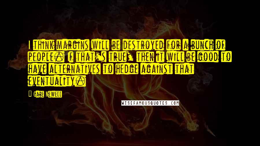 Gabe Newell Quotes: I think margins will be destroyed for a bunch of people. If that's true, then it will be good to have alternatives to hedge against that eventuality.