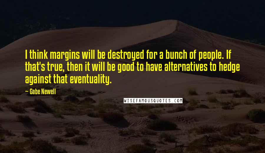 Gabe Newell Quotes: I think margins will be destroyed for a bunch of people. If that's true, then it will be good to have alternatives to hedge against that eventuality.