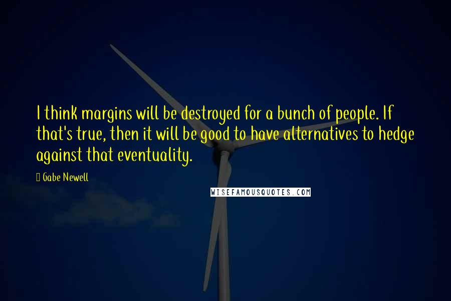 Gabe Newell Quotes: I think margins will be destroyed for a bunch of people. If that's true, then it will be good to have alternatives to hedge against that eventuality.