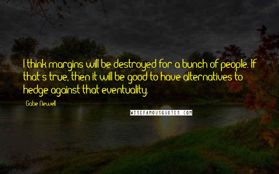 Gabe Newell Quotes: I think margins will be destroyed for a bunch of people. If that's true, then it will be good to have alternatives to hedge against that eventuality.