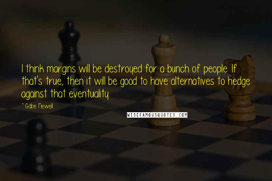 Gabe Newell Quotes: I think margins will be destroyed for a bunch of people. If that's true, then it will be good to have alternatives to hedge against that eventuality.