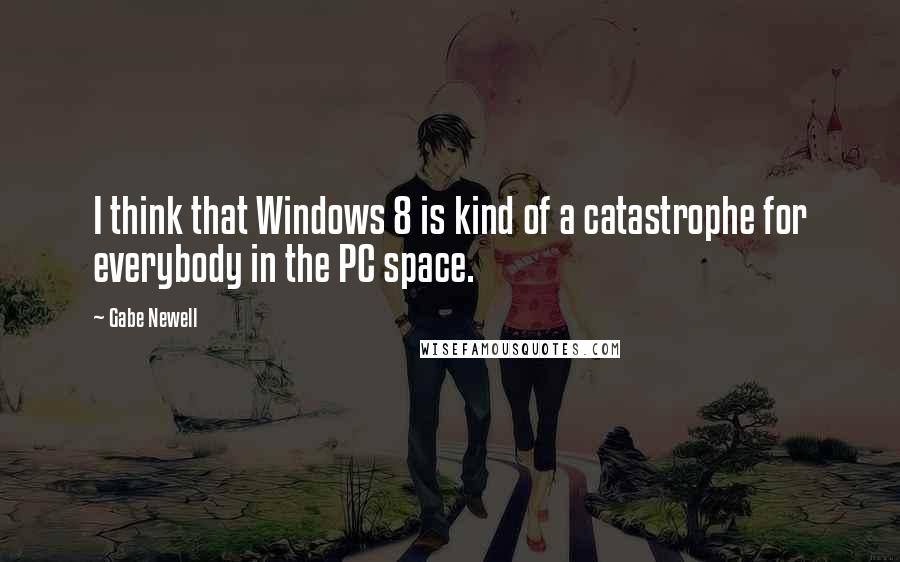 Gabe Newell Quotes: I think that Windows 8 is kind of a catastrophe for everybody in the PC space.