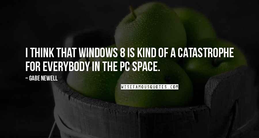 Gabe Newell Quotes: I think that Windows 8 is kind of a catastrophe for everybody in the PC space.