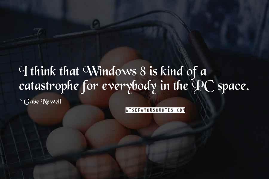 Gabe Newell Quotes: I think that Windows 8 is kind of a catastrophe for everybody in the PC space.