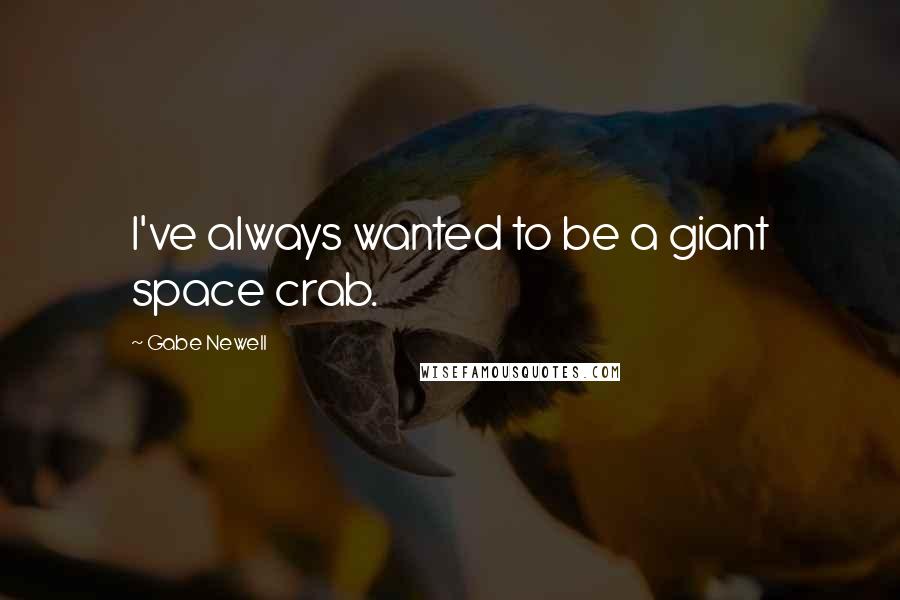 Gabe Newell Quotes: I've always wanted to be a giant space crab.