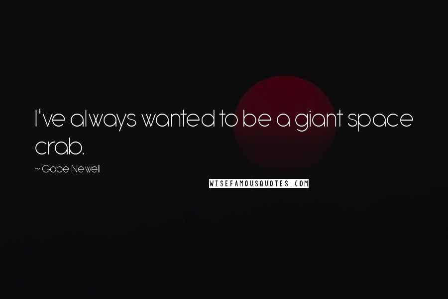 Gabe Newell Quotes: I've always wanted to be a giant space crab.