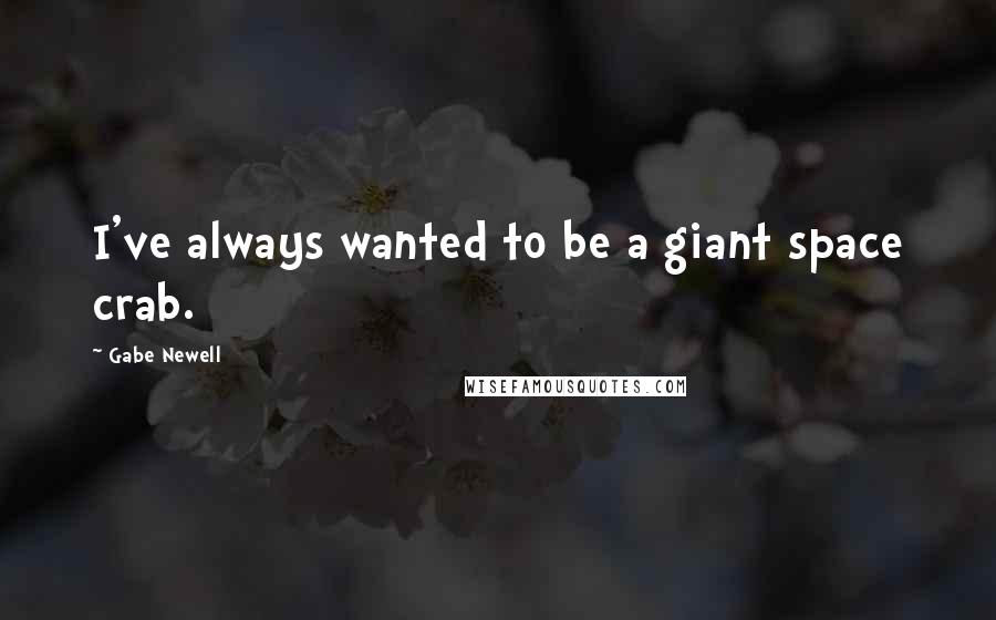 Gabe Newell Quotes: I've always wanted to be a giant space crab.