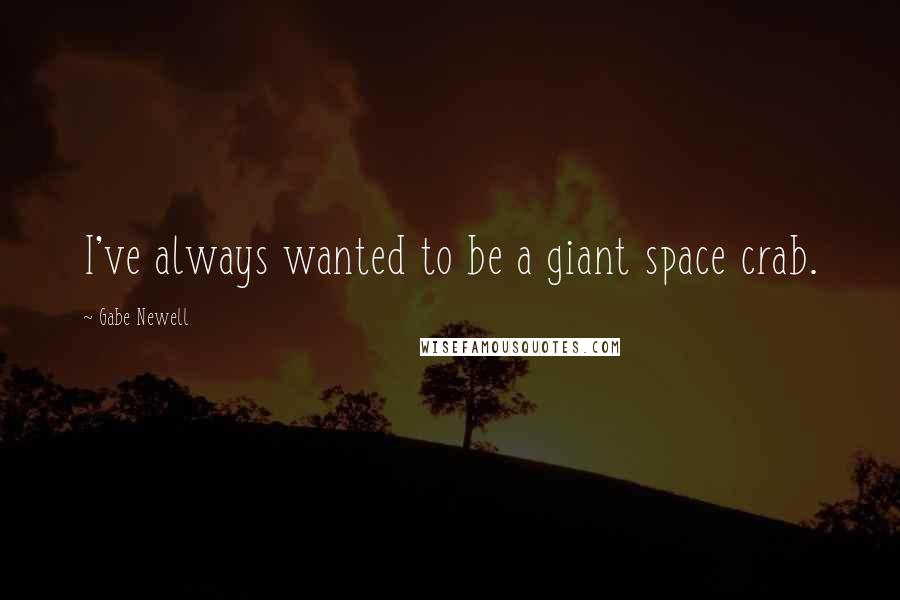 Gabe Newell Quotes: I've always wanted to be a giant space crab.