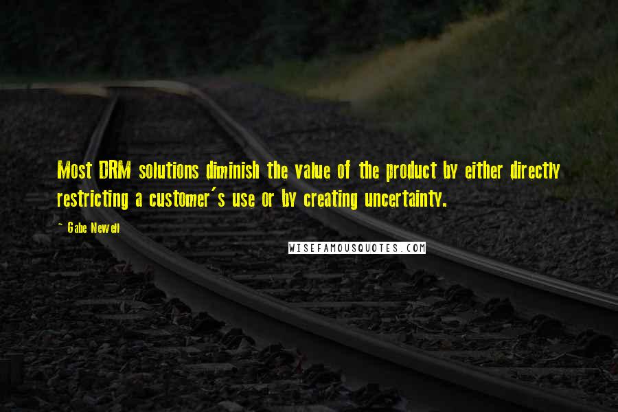 Gabe Newell Quotes: Most DRM solutions diminish the value of the product by either directly restricting a customer's use or by creating uncertainty.