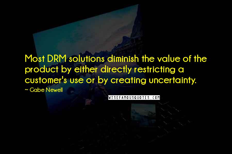 Gabe Newell Quotes: Most DRM solutions diminish the value of the product by either directly restricting a customer's use or by creating uncertainty.