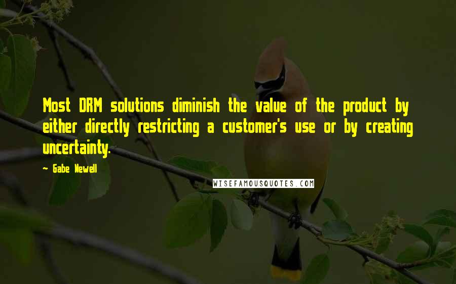 Gabe Newell Quotes: Most DRM solutions diminish the value of the product by either directly restricting a customer's use or by creating uncertainty.