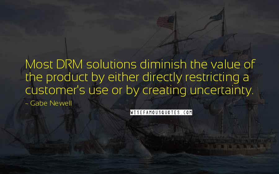 Gabe Newell Quotes: Most DRM solutions diminish the value of the product by either directly restricting a customer's use or by creating uncertainty.