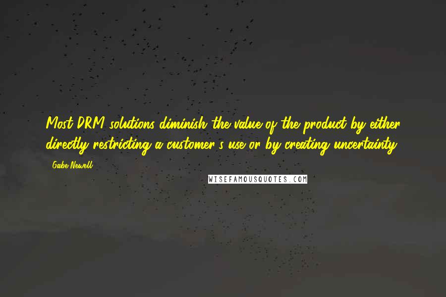 Gabe Newell Quotes: Most DRM solutions diminish the value of the product by either directly restricting a customer's use or by creating uncertainty.