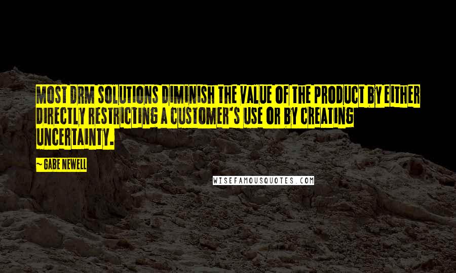 Gabe Newell Quotes: Most DRM solutions diminish the value of the product by either directly restricting a customer's use or by creating uncertainty.