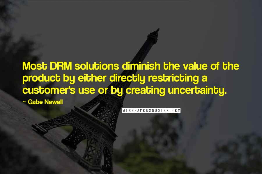 Gabe Newell Quotes: Most DRM solutions diminish the value of the product by either directly restricting a customer's use or by creating uncertainty.