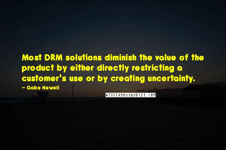 Gabe Newell Quotes: Most DRM solutions diminish the value of the product by either directly restricting a customer's use or by creating uncertainty.