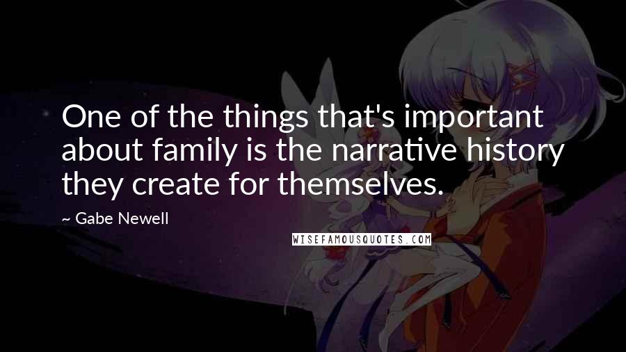 Gabe Newell Quotes: One of the things that's important about family is the narrative history they create for themselves.