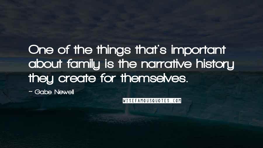 Gabe Newell Quotes: One of the things that's important about family is the narrative history they create for themselves.