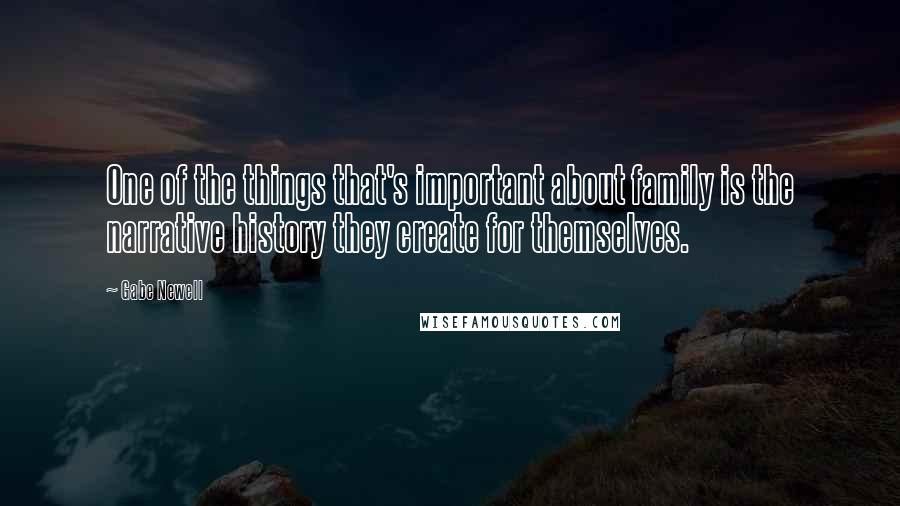 Gabe Newell Quotes: One of the things that's important about family is the narrative history they create for themselves.