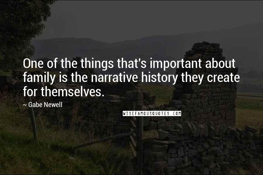 Gabe Newell Quotes: One of the things that's important about family is the narrative history they create for themselves.