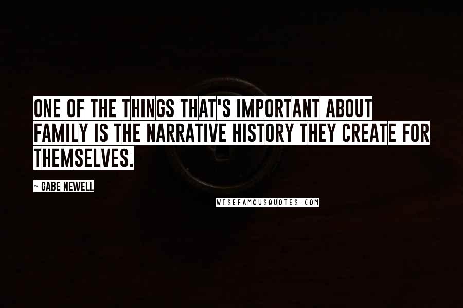 Gabe Newell Quotes: One of the things that's important about family is the narrative history they create for themselves.