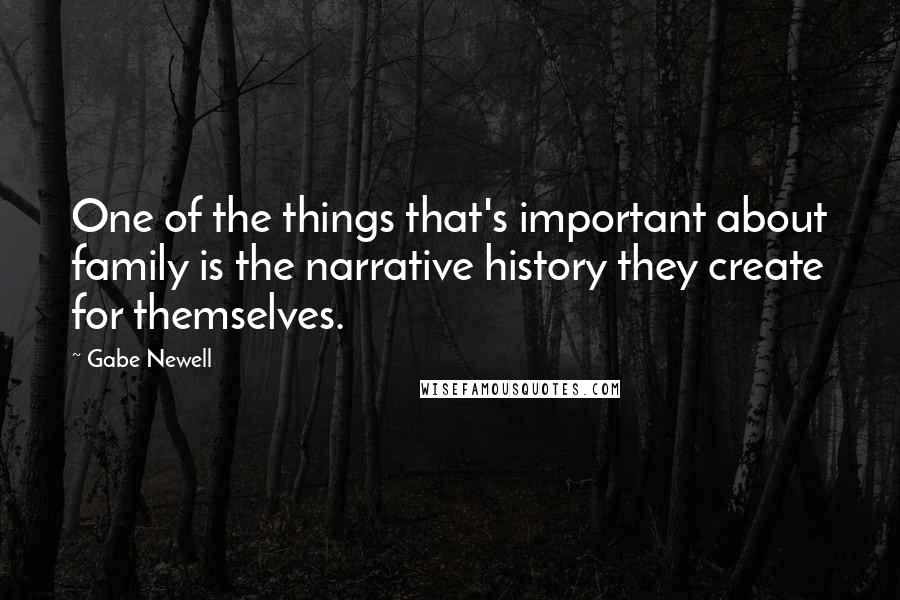 Gabe Newell Quotes: One of the things that's important about family is the narrative history they create for themselves.