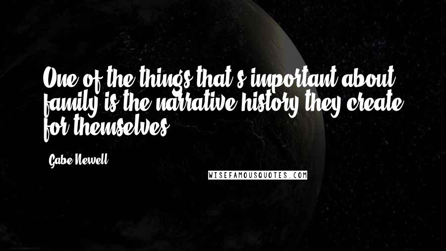 Gabe Newell Quotes: One of the things that's important about family is the narrative history they create for themselves.