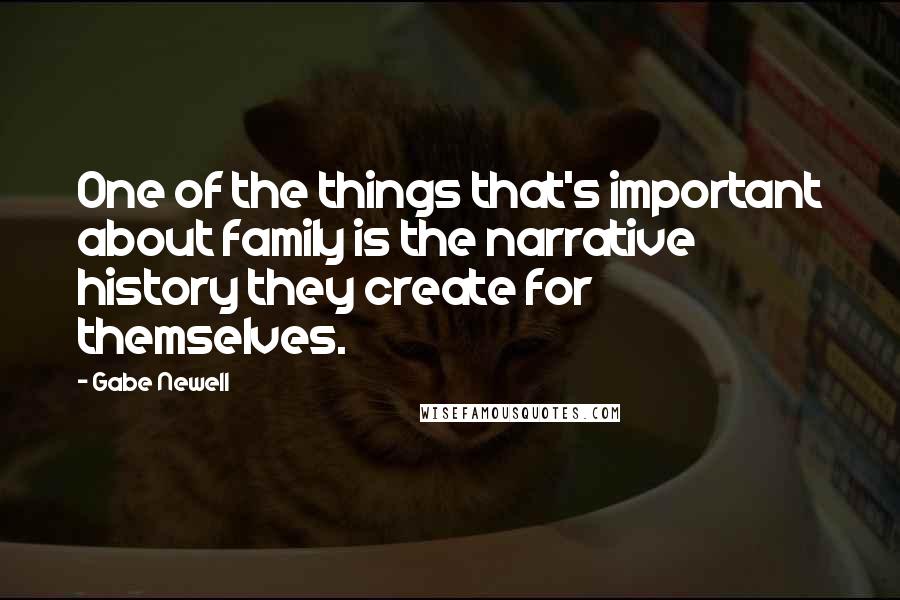 Gabe Newell Quotes: One of the things that's important about family is the narrative history they create for themselves.