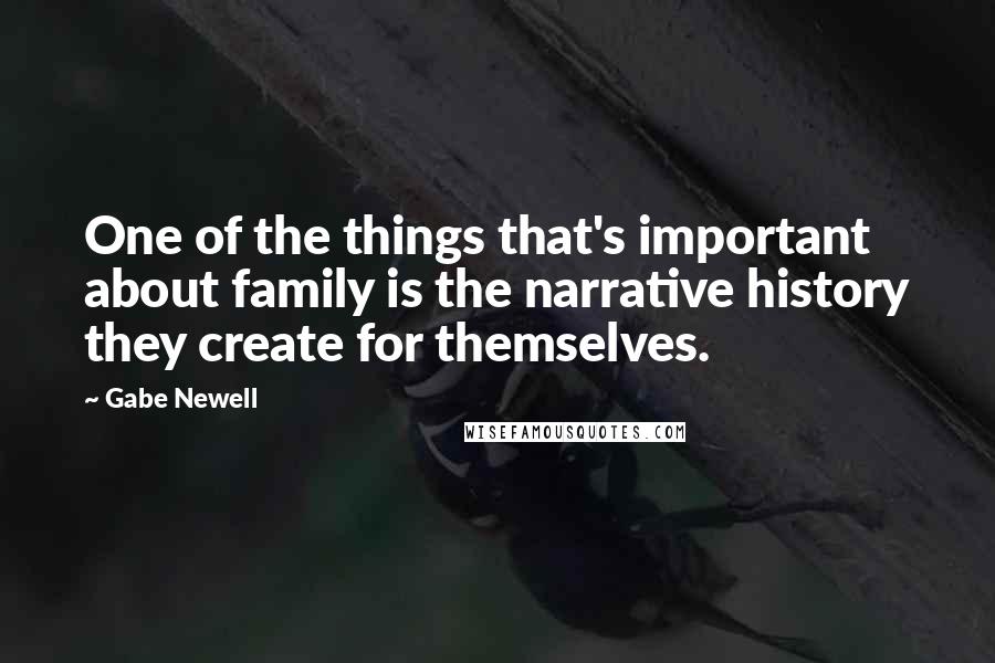 Gabe Newell Quotes: One of the things that's important about family is the narrative history they create for themselves.