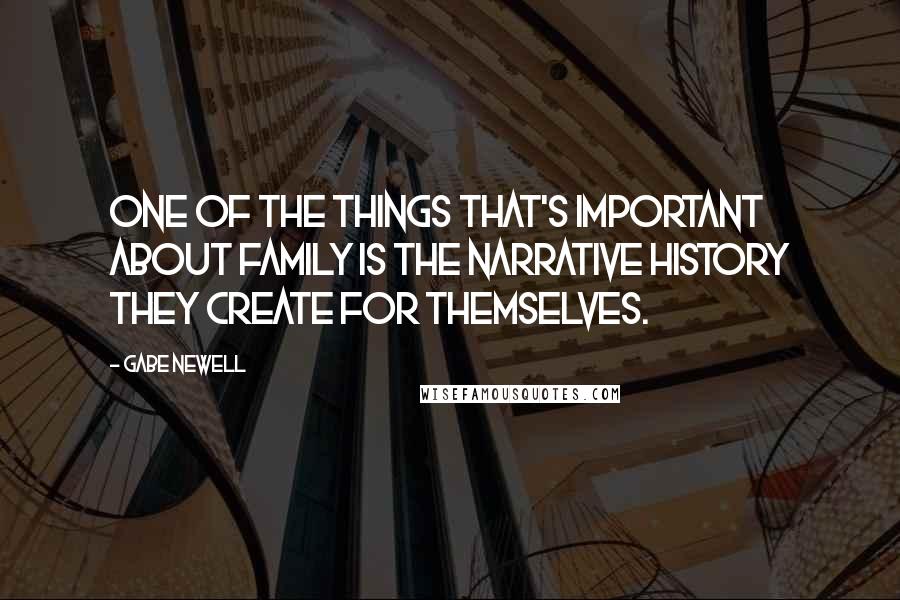 Gabe Newell Quotes: One of the things that's important about family is the narrative history they create for themselves.