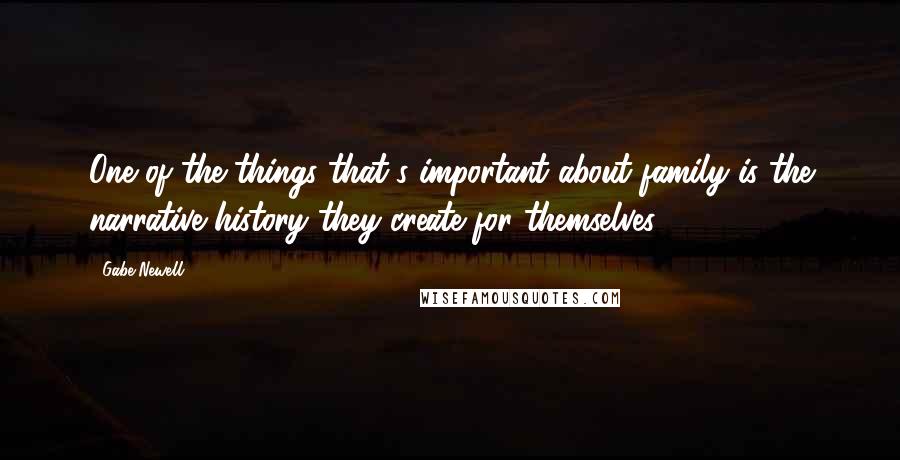 Gabe Newell Quotes: One of the things that's important about family is the narrative history they create for themselves.
