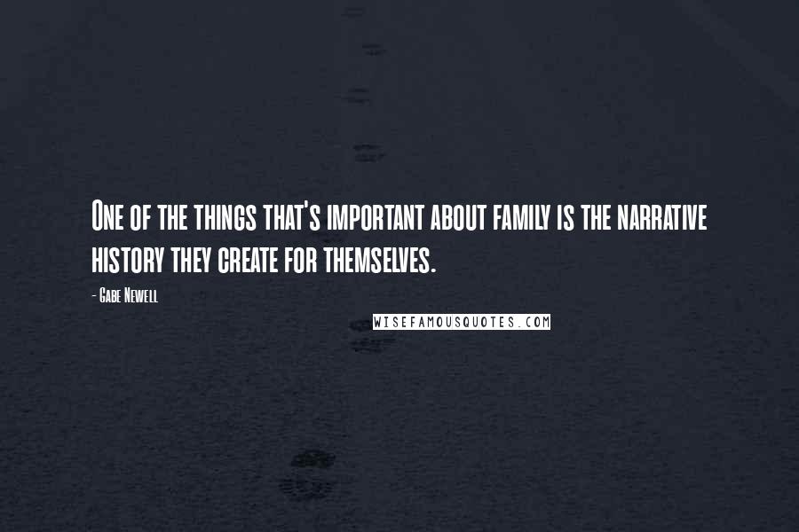 Gabe Newell Quotes: One of the things that's important about family is the narrative history they create for themselves.