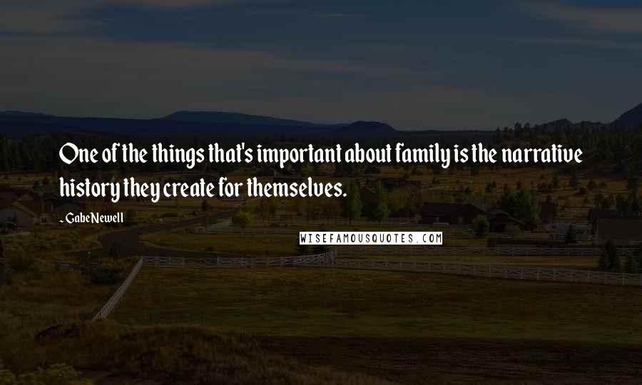 Gabe Newell Quotes: One of the things that's important about family is the narrative history they create for themselves.